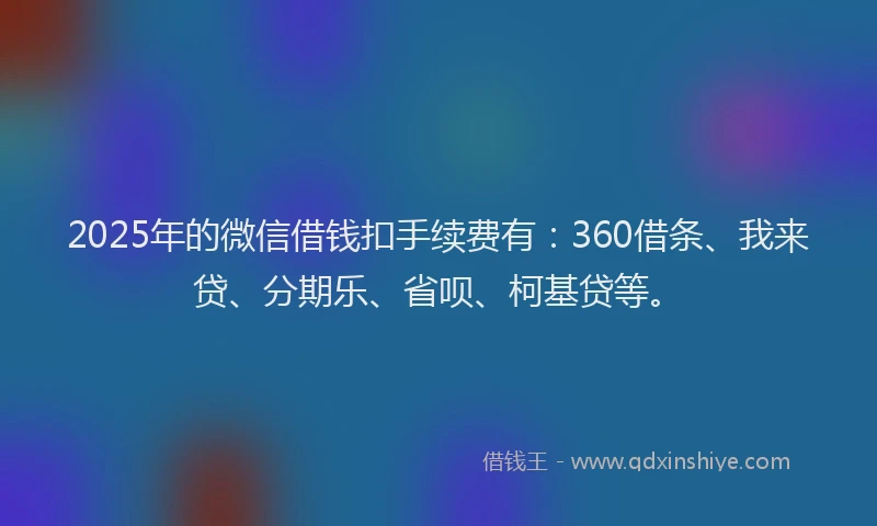 2025年的微信借钱扣手续费有：360借条、我来贷、分期乐、省呗、柯基贷等。