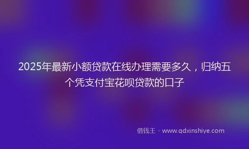 2025年最新小额贷款在线办理需要多久，归纳五个凭支付宝花呗贷款的口子