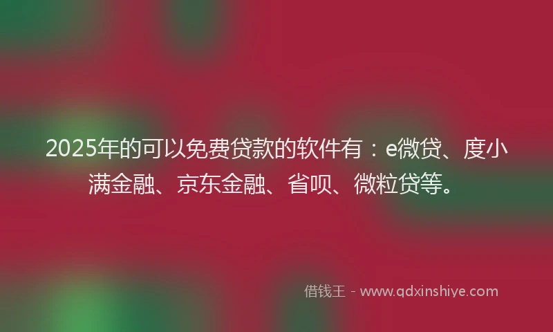 2025年的可以免费贷款的软件有：e微贷、度小满金融、京东金融、省呗、微粒贷等。