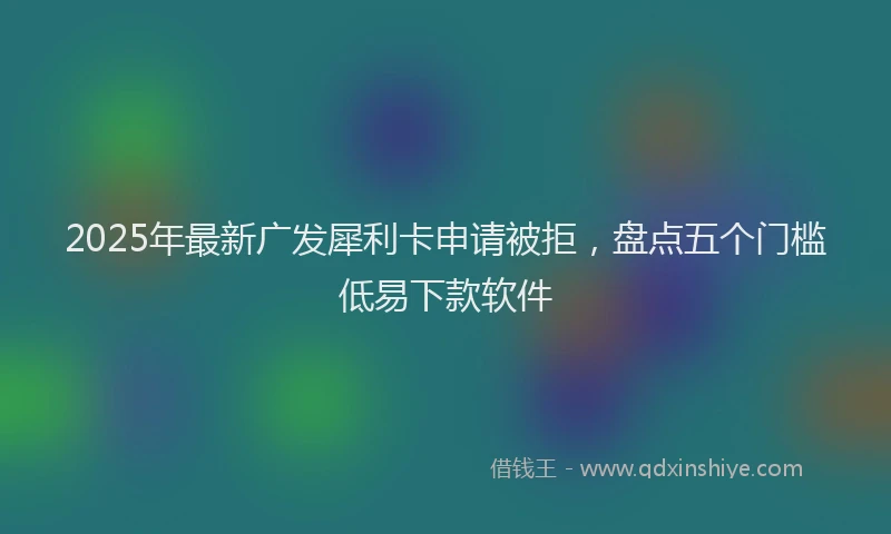 2025年最新广发犀利卡申请被拒，盘点五个门槛低易下款软件