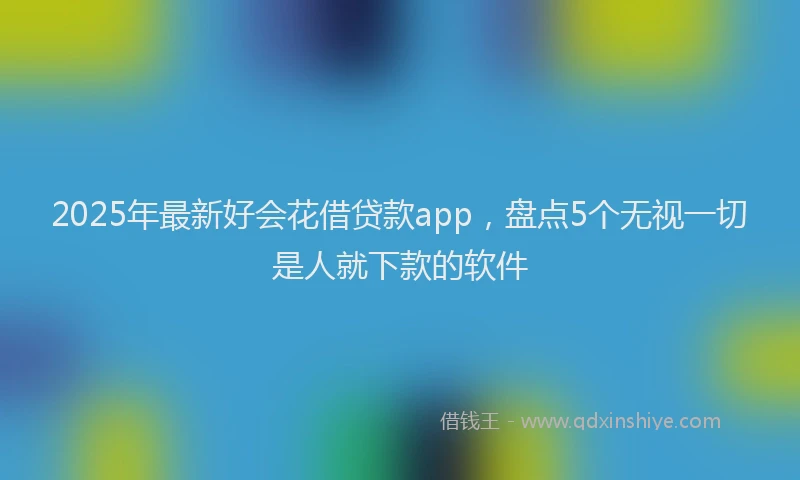 2025年最新好会花借贷款app，盘点5个无视一切是人就下款的软件