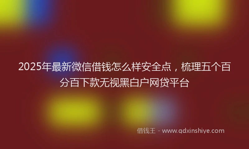 2025年最新微信借钱怎么样安全点，梳理五个百分百下款无视黑白户网贷平台