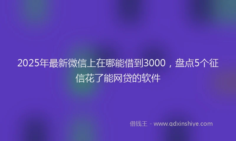 2025年最新微信上在哪能借到3000，盘点5个征信花了能网贷的软件