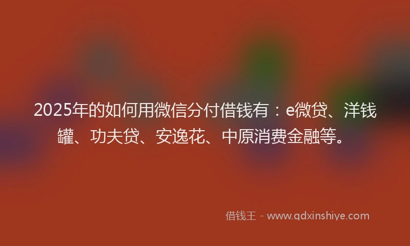 2025年的如何用微信分付借钱有：e微贷、洋钱罐、功夫贷、安逸花、中原消费金融等。