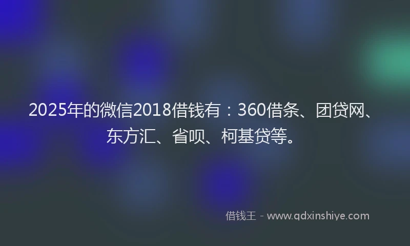 2025年的微信2018借钱有:360借条、团贷网、东方汇、省呗、柯基贷等。