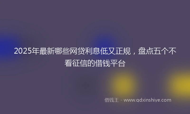 2025年最新哪些网贷利息低又正规，盘点五个不看征信的借钱平台
