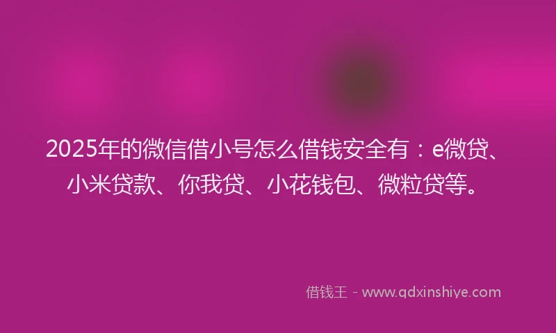 2025年的微信借小号怎么借钱安全有：e微贷、小米贷款、你我贷、小花钱包、微粒贷等。