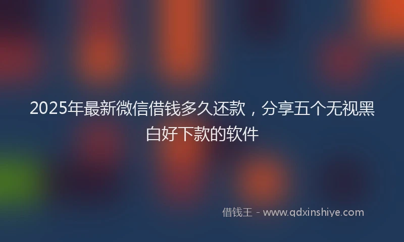 2025年最新微信借钱多久还款，分享五个无视黑白好下款的软件