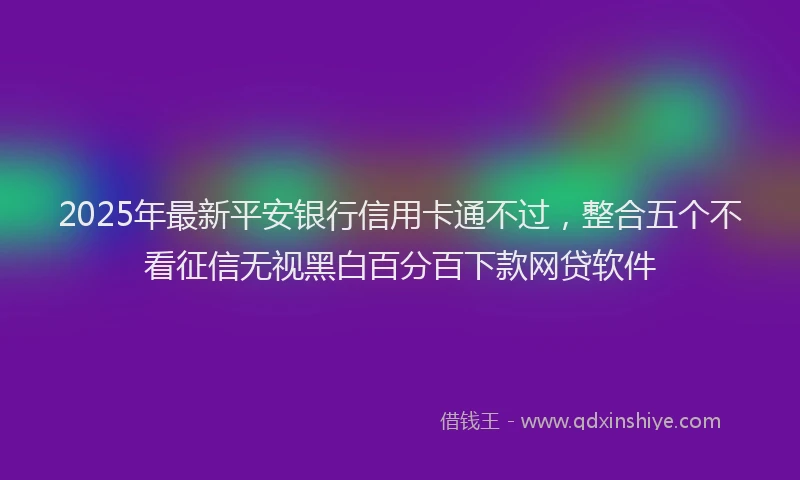 2025年最新平安银行信用卡通不过，整合五个不看征信无视黑白百分百下款网贷软件