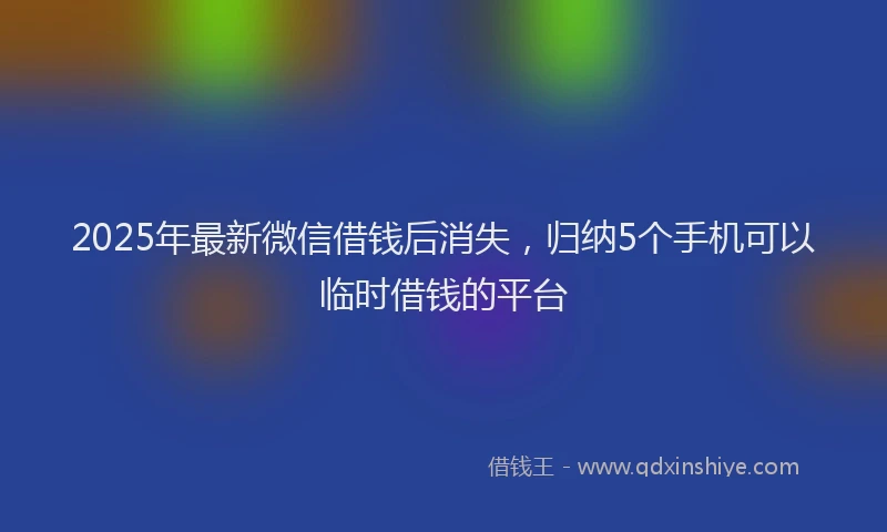 2025年最新微信借钱后消失，归纳5个手机可以临时借钱的平台