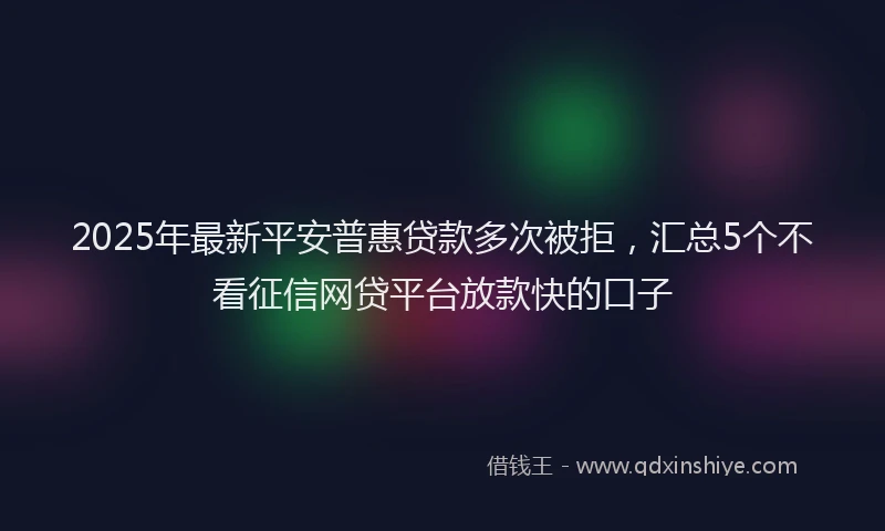 2025年最新平安普惠贷款多次被拒，汇总5个不看征信网贷平台放款快的口子