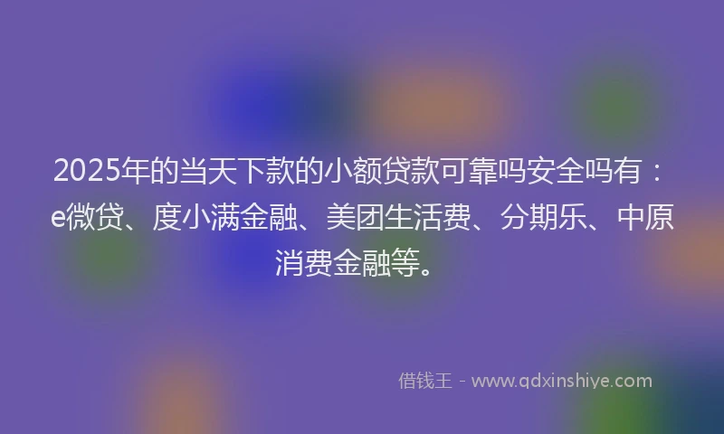 2025年的当天下款的小额贷款可靠吗安全吗有：e微贷、度小满金融、美团生活费、分期乐、中原消费金融等。