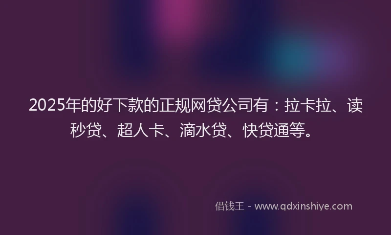 2025年的好下款的正规网贷公司有：拉卡拉、读秒贷、超人卡、滴水贷、快贷通等。