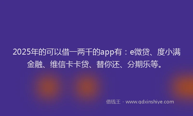 2025年的可以借一两千的app有：e微贷、度小满金融、维信卡卡贷、替你还、分期乐等。