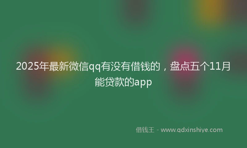 2025年最新微信qq有没有借钱的，盘点五个11月能贷款的app