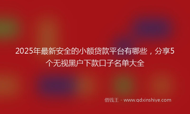 2025年最新安全的小额贷款平台有哪些，分享5个无视黑户下款口子名单大全