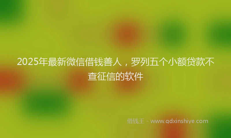 2025年最新微信借钱善人，罗列五个小额贷款不查征信的软件