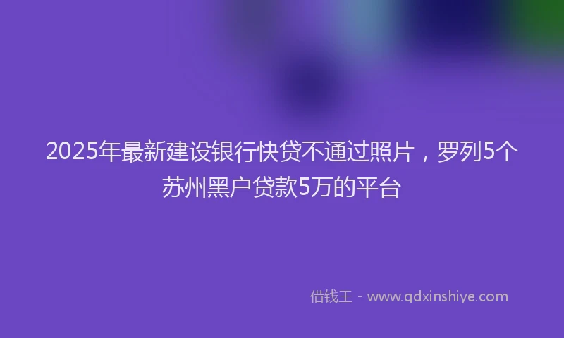 2025年最新建设银行快贷不通过照片，罗列5个苏州黑户贷款5万的平台