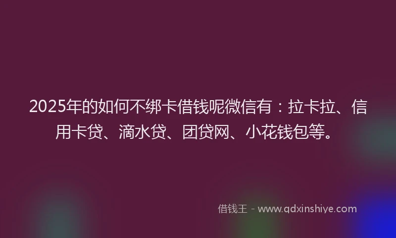 2025年的如何不绑卡借钱呢微信有：拉卡拉、信用卡贷、滴水贷、团贷网、小花钱包等。