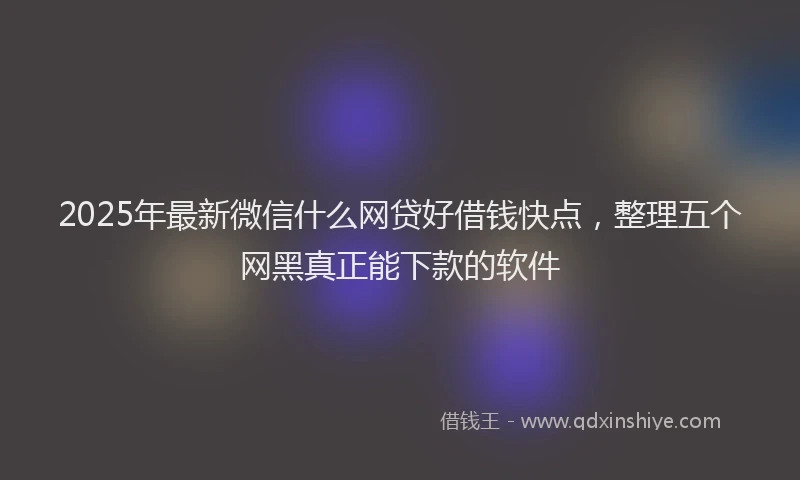 2025年最新微信什么网贷好借钱快点，整理五个网黑真正能下款的软件