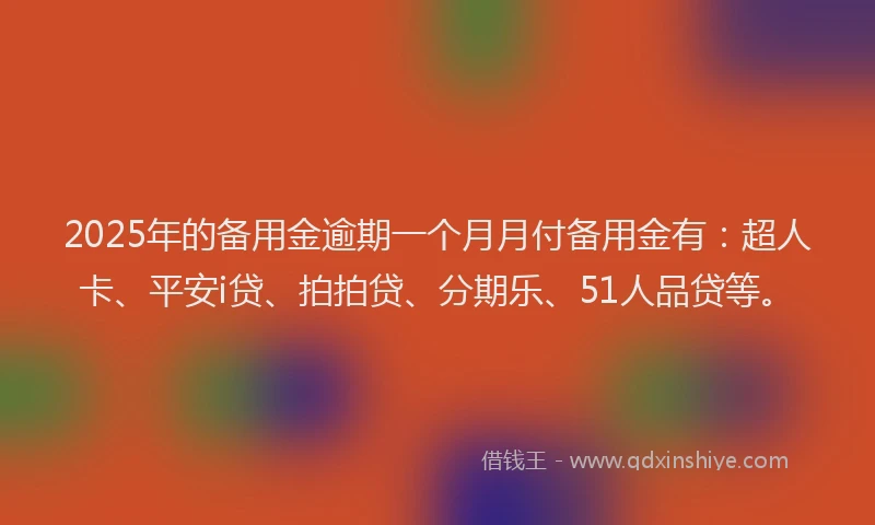 2025年的备用金逾期一个月月付备用金有：超人卡、平安i贷、拍拍贷、分期乐、51人品贷等。