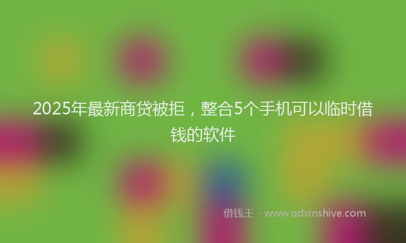 2025年最新商贷被拒，整合5个手机可以临时借钱的软件