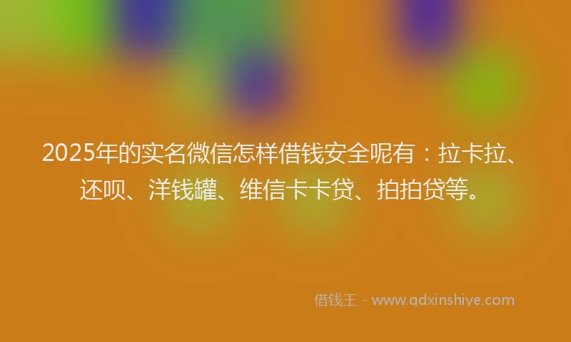 2025年的实名微信怎样借钱安全呢有：拉卡拉、还呗、洋钱罐、维信卡卡贷、拍拍贷等。