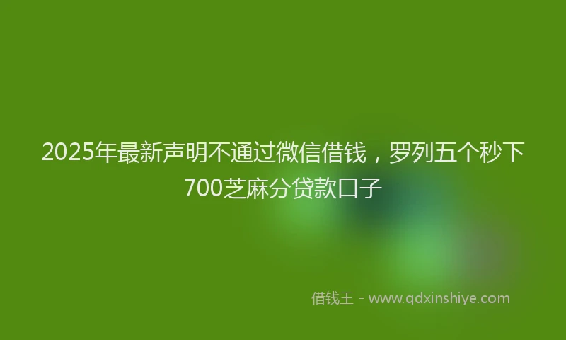 2025年最新声明不通过微信借钱，罗列五个秒下700芝麻分贷款口子