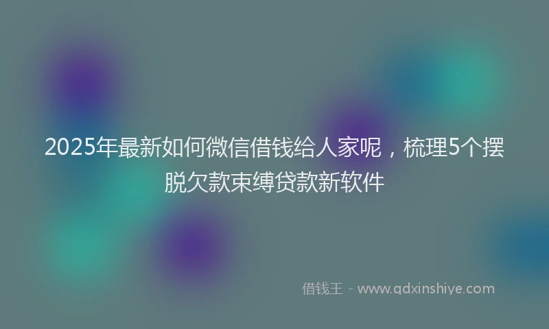 2025年最新如何微信借钱给人家呢，梳理5个摆脱欠款束缚贷款新软件