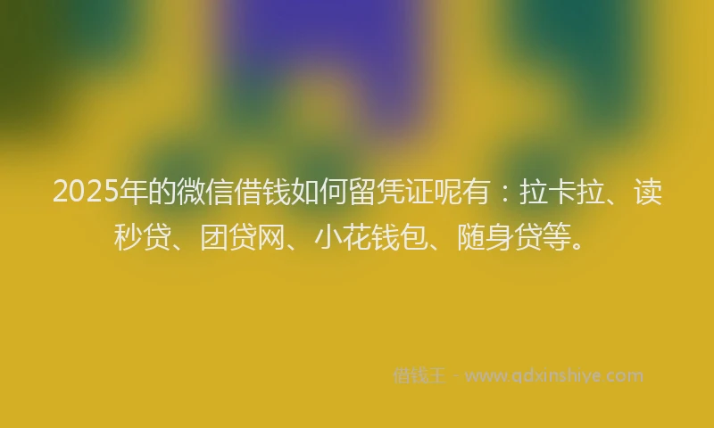 2025年的微信借钱如何留凭证呢有：拉卡拉、读秒贷、团贷网、小花钱包、随身贷等。