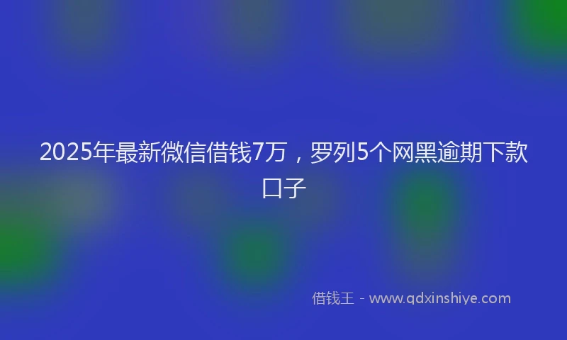 2025年最新微信借钱7万，罗列5个网黑逾期下款口子