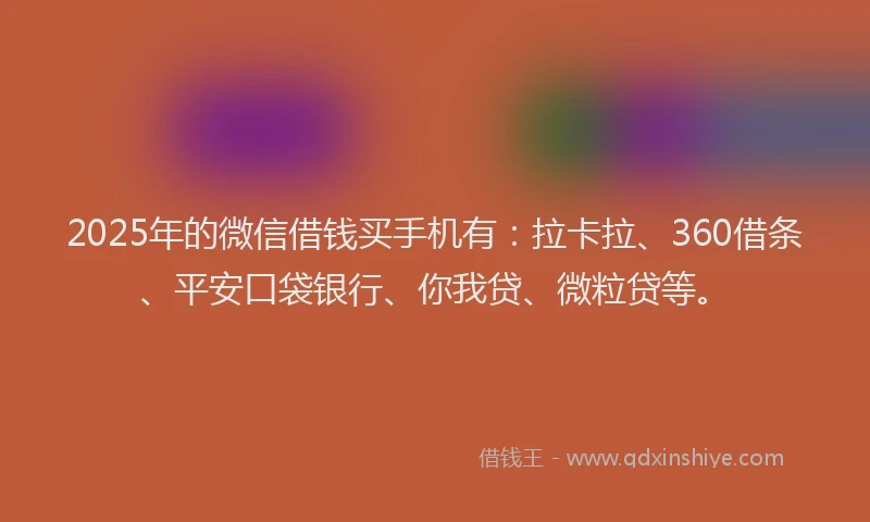 2025年的微信借钱买手机有：拉卡拉、360借条、平安口袋银行、你我贷、微粒贷等。