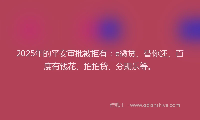 2025年的平安审批被拒有：e微贷、替你还、百度有钱花、拍拍贷、分期乐等。