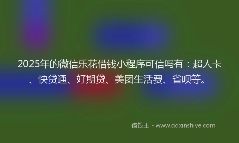 2025年的微信乐花借钱小程序可信吗有：超人卡、快贷通、好期贷、美团生活费、省呗等。