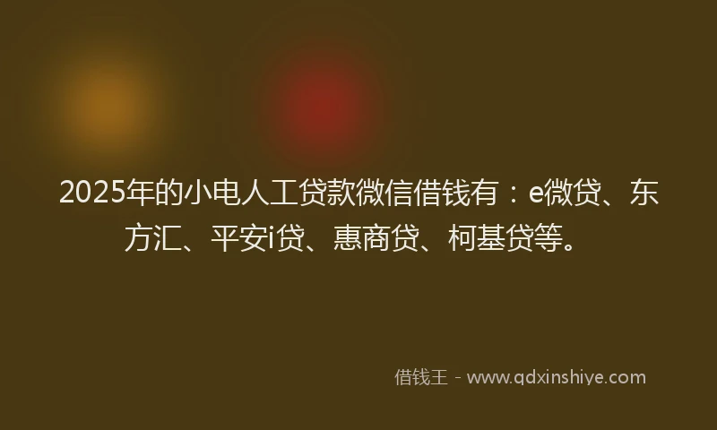 2025年的小电人工贷款微信借钱有：e微贷、东方汇、平安i贷、惠商贷、柯基贷等。