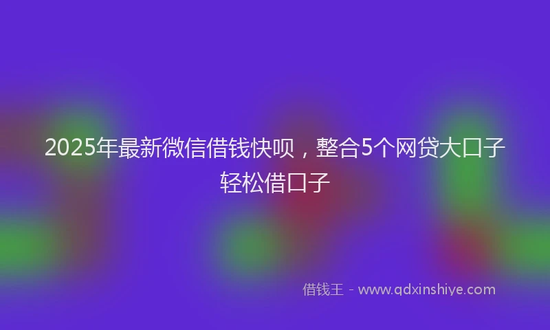 2025年最新微信借钱快呗，整合5个网贷大口子轻松借口子