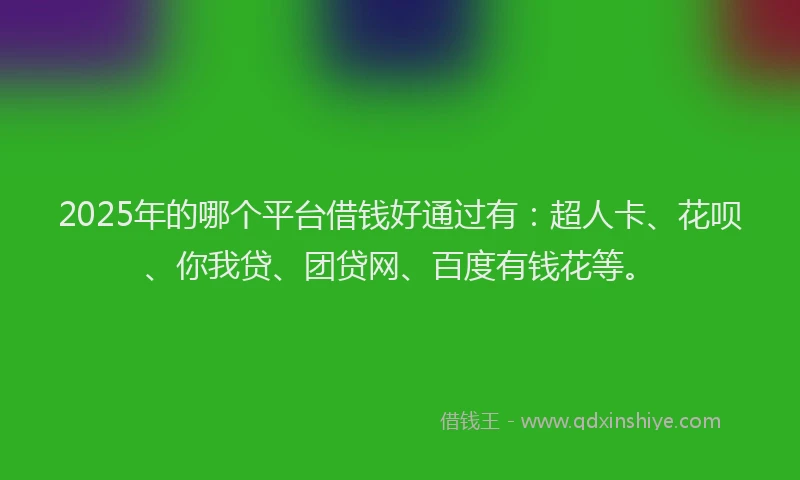 2025年的哪个平台借钱好通过有：超人卡、花呗、你我贷、团贷网、百度有钱花等。