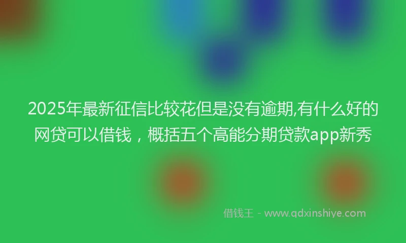 2025年最新征信比较花但是没有逾期,有什么好的网贷可以借钱，概括五个高能分期贷款app新秀