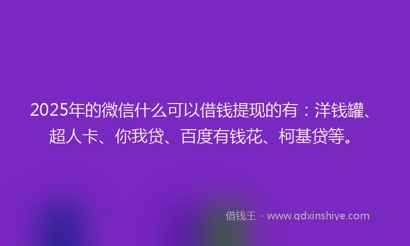 2025年的微信什么可以借钱提现的有：洋钱罐、超人卡、你我贷、百度有钱花、柯基贷等。