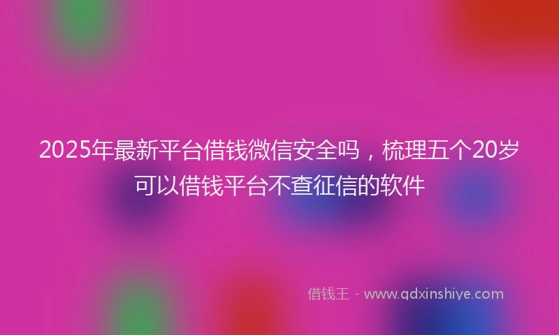 2025年最新平台借钱微信安全吗，梳理五个20岁可以借钱平台不查征信的软件