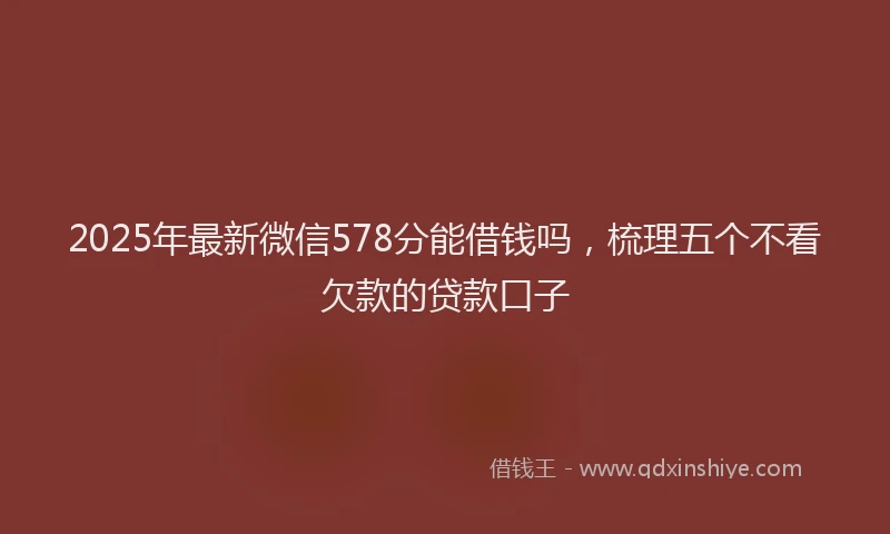 2025年最新微信578分能借钱吗，梳理五个不看欠款的贷款口子