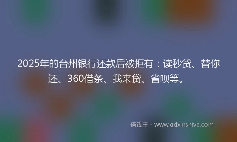 2025年的台州银行还款后被拒有：读秒贷、替你还、360借条、我来贷、省呗等。