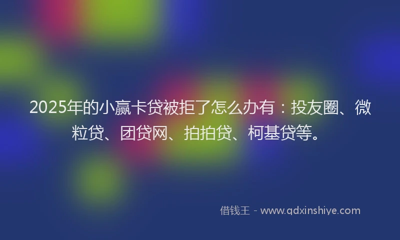 2025年的小赢卡贷被拒了怎么办有：投友圈、微粒贷、团贷网、拍拍贷、柯基贷等。