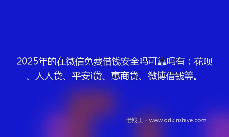 2025年的在微信免费借钱安全吗可靠吗有：花呗、人人贷、平安i贷、惠商贷、微博借钱等。