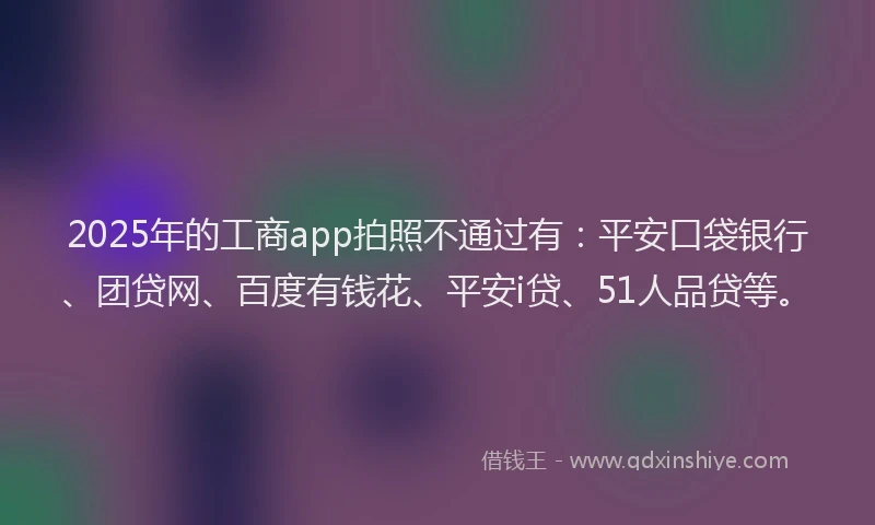 2025年的工商app拍照不通过有：平安口袋银行、团贷网、百度有钱花、平安i贷、51人品贷等。