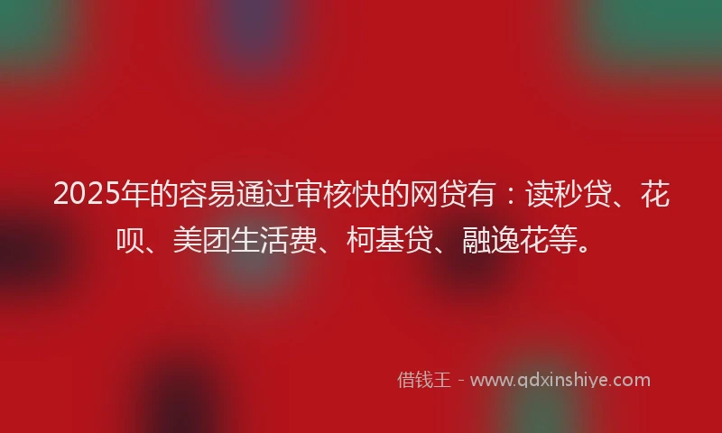 2025年的容易通过审核快的网贷有：读秒贷、花呗、美团生活费、柯基贷、融逸花等。
