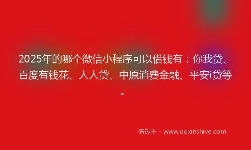 2025年的哪个微信小程序可以借钱有：你我贷、百度有钱花、人人贷、中原消费金融、平安i贷等。