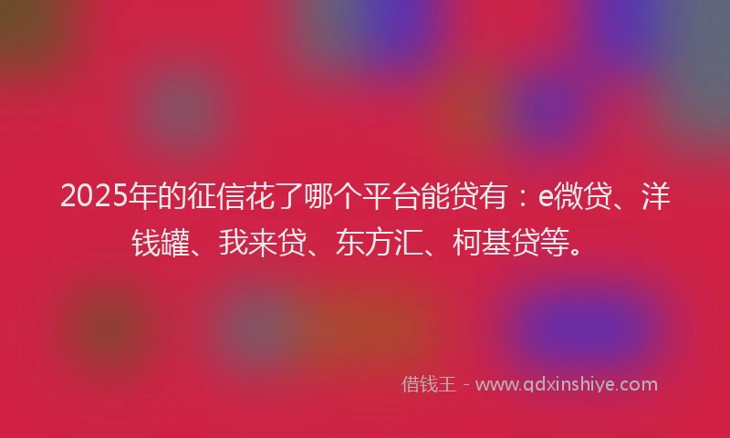 2025年的征信花了哪个平台能贷有：e微贷、洋钱罐、我来贷、东方汇、柯基贷等。