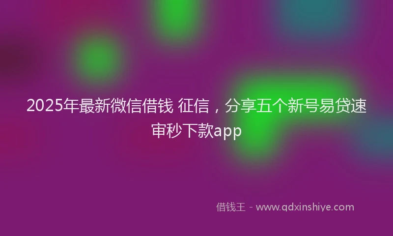 2025年最新微信借钱 征信，分享五个新号易贷速审秒下款app