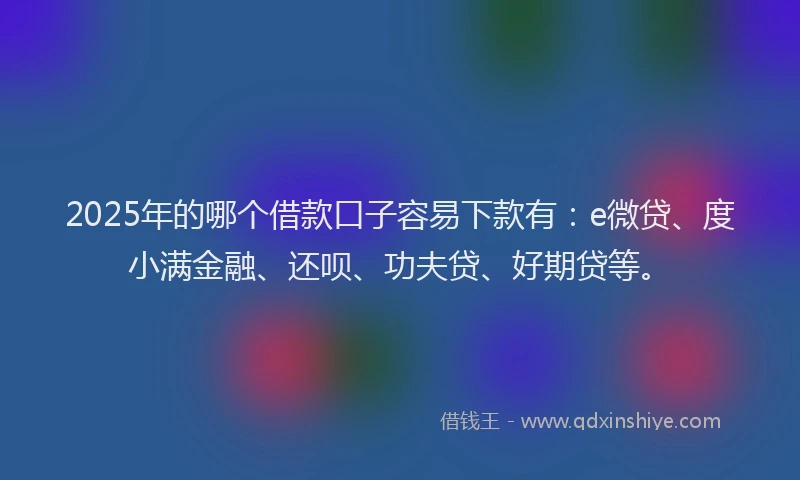 2025年的哪个借款口子容易下款有：e微贷、度小满金融、还呗、功夫贷、好期贷等。